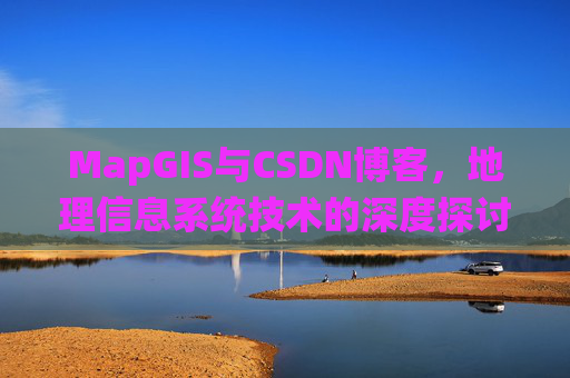MapGIS与CSDN博客,地理信息系统技术的深度探讨